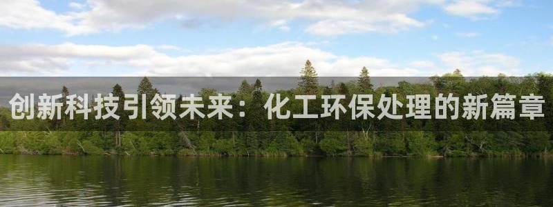 亿万先生客服联系方式：创新科技引领未来：化工环保处理的新篇章