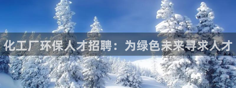 亿万先生手机版客户端下载官网：化工厂环保人才招聘：为绿色未来寻求人才