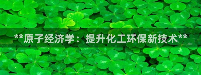 亿万笞人：**原子经济学：提升化工环保新技术**