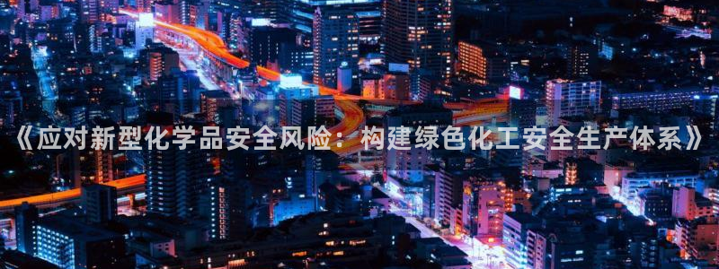 亿万官网字幕：《应对新型化学品安全风险：构建绿色化工安全生产体系》