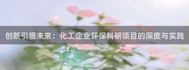 亿万国际平台是正规的吗安全吗：创新引领未来：化工企业环保科研项目的深度与实践