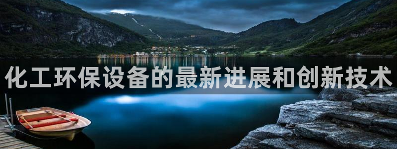 亿万先生游戏平台网址：化工环保设备的最新进展和创新技术