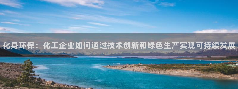 亿万先生客户端官网登录不上：化身环保：化工企业如何通过技术创新和绿色生产实现可持续发展