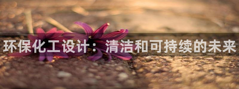 亿万先生合并网址是多少:环保化工设计:清洁和可持续的未来