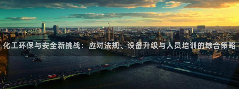 亿万问答：化工环保与安全新挑战：应对法规、设备升级与人员培训的综合策略