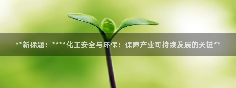 亿万先生mr07：**新标题：****化工安全与环保：保障产业可持续发展的关键**