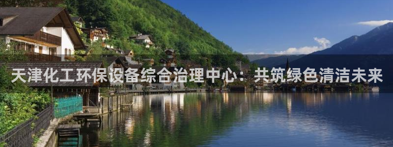 亿万先生m007：天津化工环保设备综合治理中心：共筑绿色清洁未来