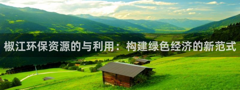 亿万先生客户端下载安装：椒江环保资源的与利用：构建绿色经济的新范式