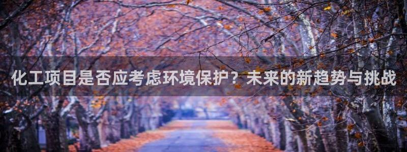 亿万网友在线解答：化工项目是否应考虑环境保护？未来的新趋势与挑战