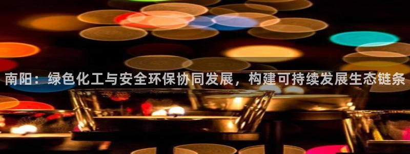 亿万手游官网：南阳：绿色化工与安全环保协同发展，构建可持续发展生态链条